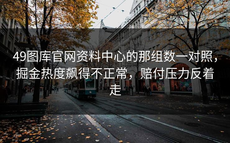 49图库官网资料中心的那组数一对照，掘金热度飙得不正常，赔付压力反着走