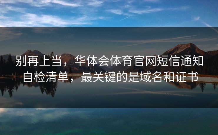 别再上当，华体会体育官网短信通知自检清单，最关键的是域名和证书