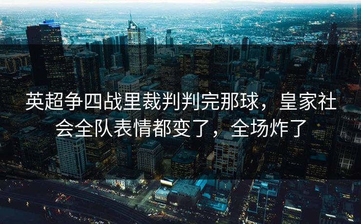 英超争四战里裁判判完那球，皇家社会全队表情都变了，全场炸了