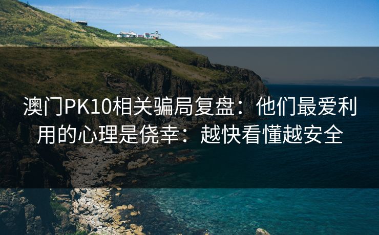 澳门PK10相关骗局复盘：他们最爱利用的心理是侥幸：越快看懂越安全