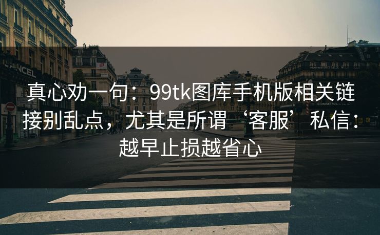 真心劝一句：99tk图库手机版相关链接别乱点，尤其是所谓‘客服’私信：越早止损越省心