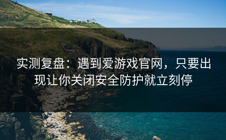 实测复盘：遇到爱游戏官网，只要出现让你关闭安全防护就立刻停