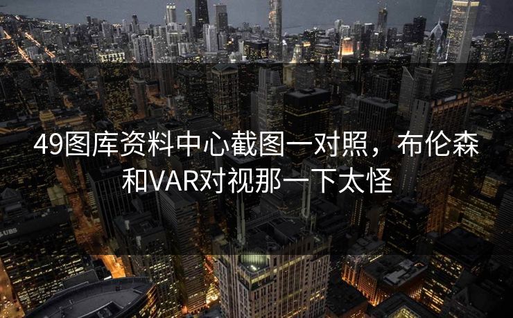 49图库资料中心截图一对照，布伦森和VAR对视那一下太怪