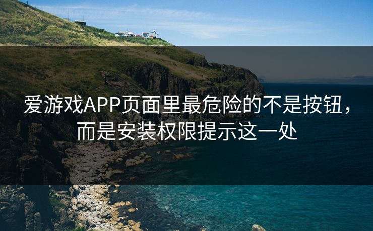 爱游戏APP页面里最危险的不是按钮，而是安装权限提示这一处