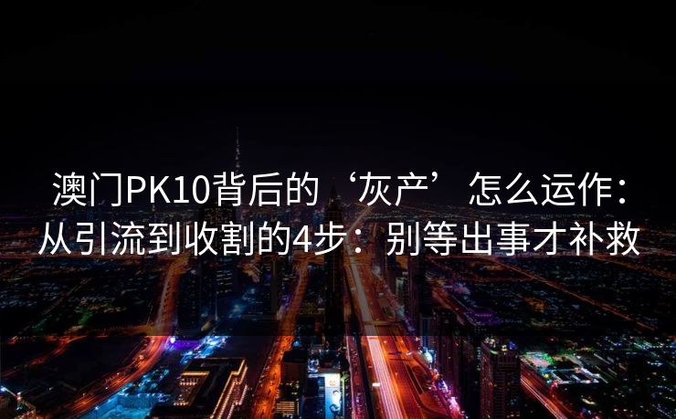 澳门PK10背后的‘灰产’怎么运作：从引流到收割的4步：别等出事才补救